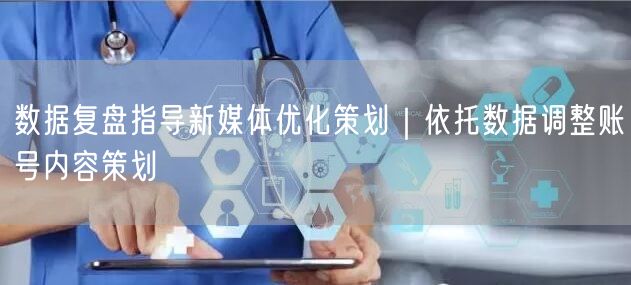 数据复盘指导新媒体优化策划｜依托数据调整账号内容策划