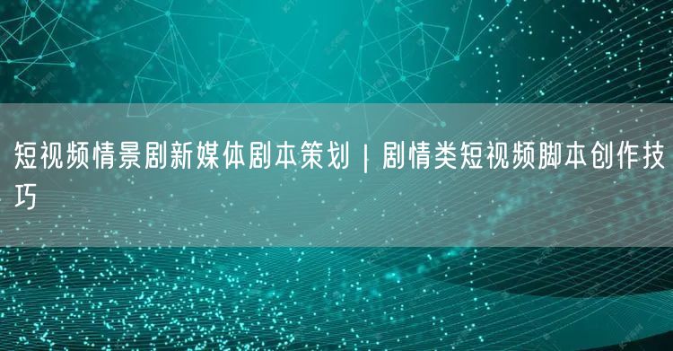 短视频情景剧新媒体剧本策划｜剧情类短视频脚本创作技巧