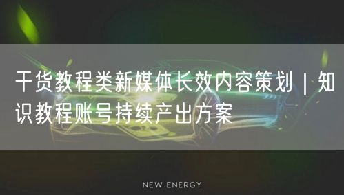 干货教程类新媒体长效内容策划｜知识教程账号持续产出方案