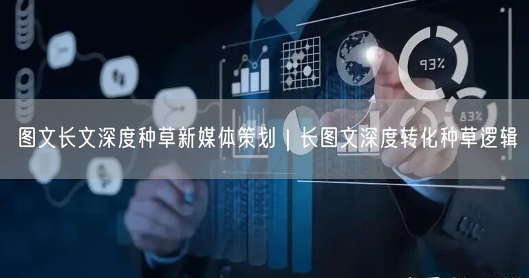 图文长文深度种草新媒体策划｜长图文深度转化种草逻辑