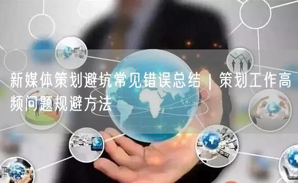 新媒体策划避坑常见错误总结｜策划工作高频问题规避方法