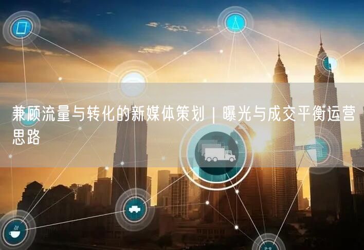 兼顾流量与转化的新媒体策划｜曝光与成交平衡运营思路