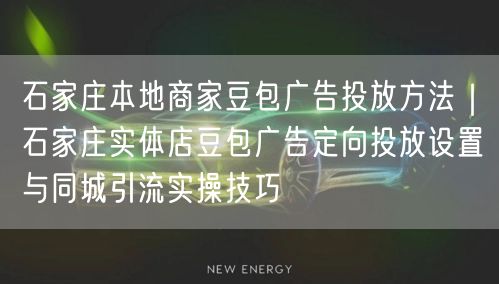 石家庄本地商家豆包广告投放方法｜石家庄实体店豆包广告定向投放设置与同城引流实操技巧