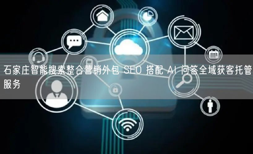 石家庄智能搜索整合营销外包 SEO 搭配 AI 问答全域获客托管服务