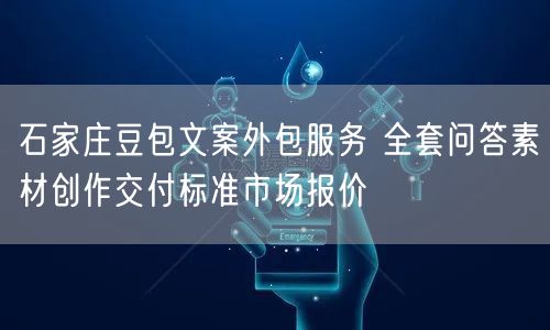 石家庄豆包文案外包服务 全套问答素材创作交付标准市场报价