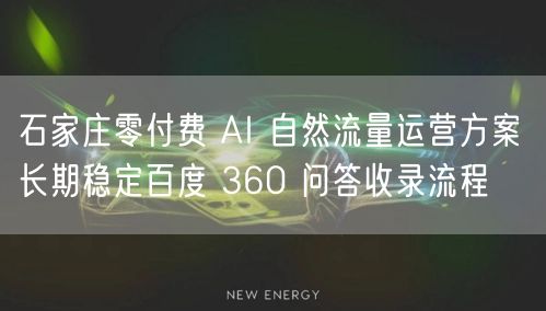 石家庄零付费 AI 自然流量运营方案 长期稳定百度 360 问答收录流程