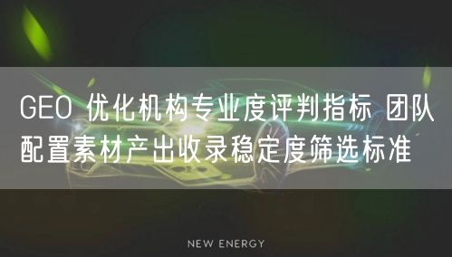 GEO 优化机构专业度评判指标 团队配置素材产出收录稳定度筛选标准