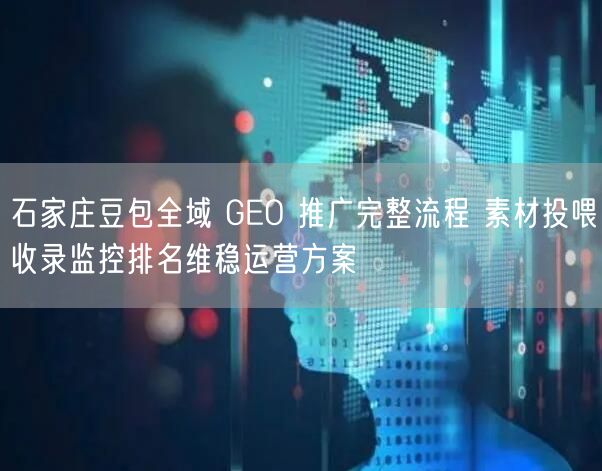 石家庄豆包全域 GEO 推广完整流程 素材投喂收录监控排名维稳运营方案
