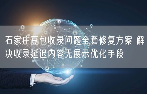 石家庄豆包收录问题全套修复方案 解决收录延迟内容无展示优化手段