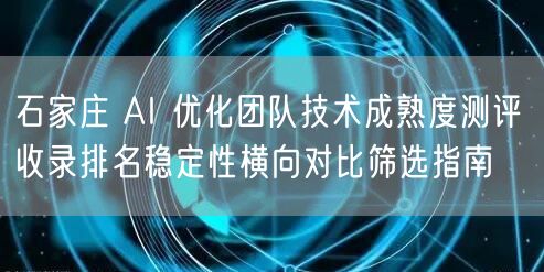 石家庄 AI 优化团队技术成熟度测评 收录排名稳定性横向对比筛选指南