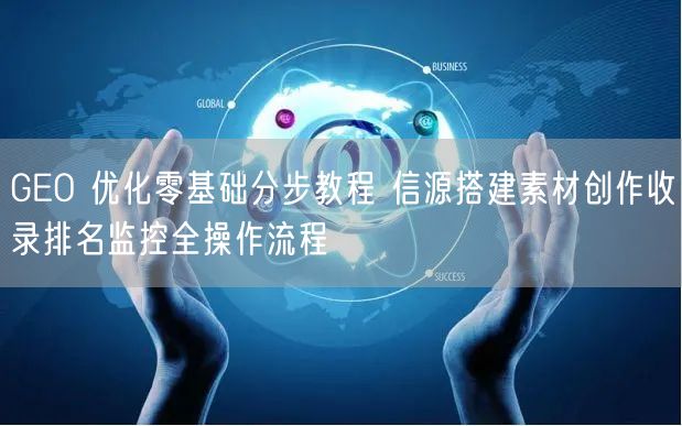 GEO 优化零基础分步教程 信源搭建素材创作收录排名监控全操作流程