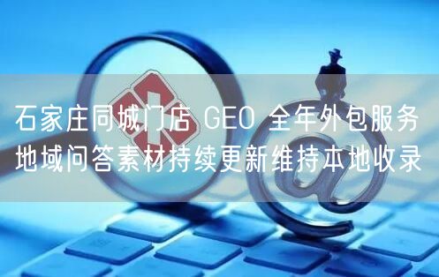 石家庄同城门店 GEO 全年外包服务 地域问答素材持续更新维持本地收录