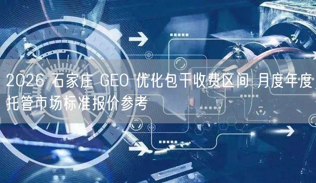 2026 石家庄 GEO 优化包干收费区间 月度年度托管市场标准报价参考