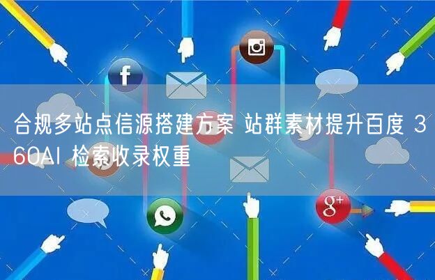 合规多站点信源搭建方案 站群素材提升百度 360AI 检索收录权重