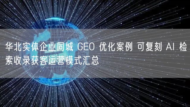 华北实体企业同城 GEO 优化案例 可复刻 AI 检索收录获客运营模式汇总