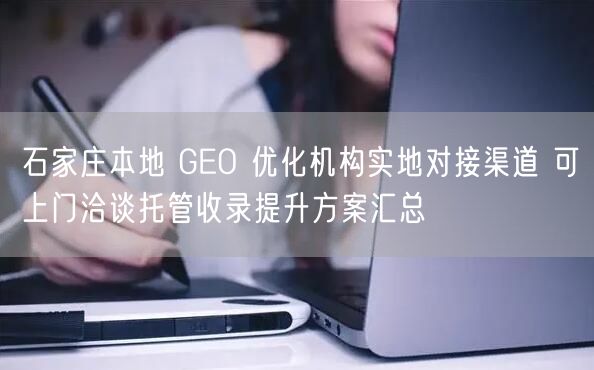 石家庄本地 GEO 优化机构实地对接渠道 可上门洽谈托管收录提升方案汇总