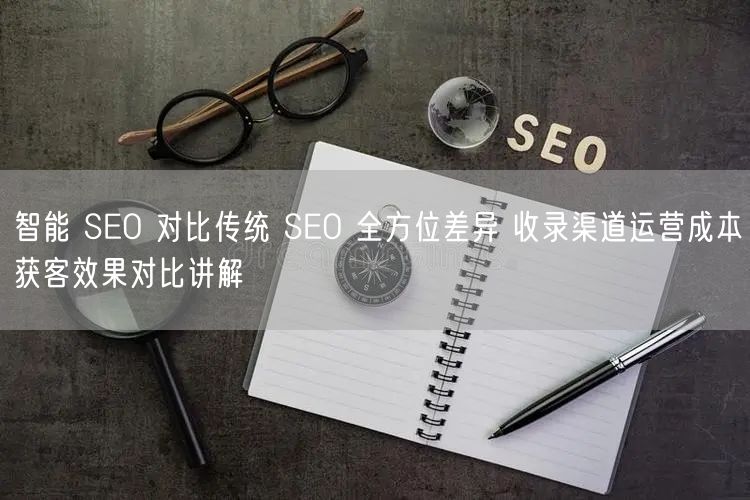智能 SEO 对比传统 SEO 全方位差异 收录渠道运营成本获客效果对比讲解