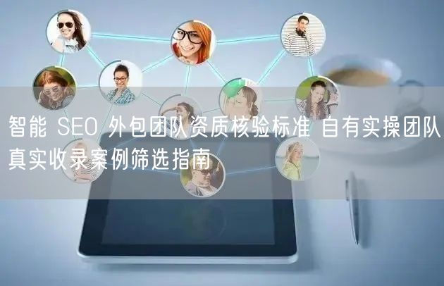 智能 SEO 外包团队资质核验标准 自有实操团队真实收录案例筛选指南