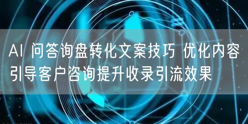 AI 问答询盘转化文案技巧 优化内容引导客户咨询提升收录引流效果