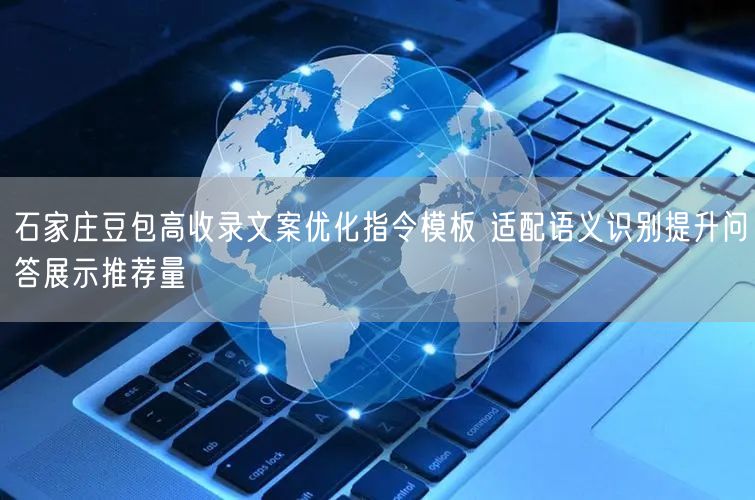 石家庄豆包高收录文案优化指令模板 适配语义识别提升问答展示推荐量