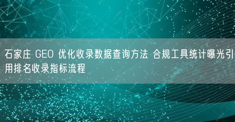 石家庄 GEO 优化收录数据查询方法 合规工具统计曝光引用排名收录指标流程
