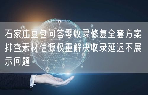 石家庄豆包问答零收录修复全套方案 排查素材信源权重解决收录延迟不展示问题