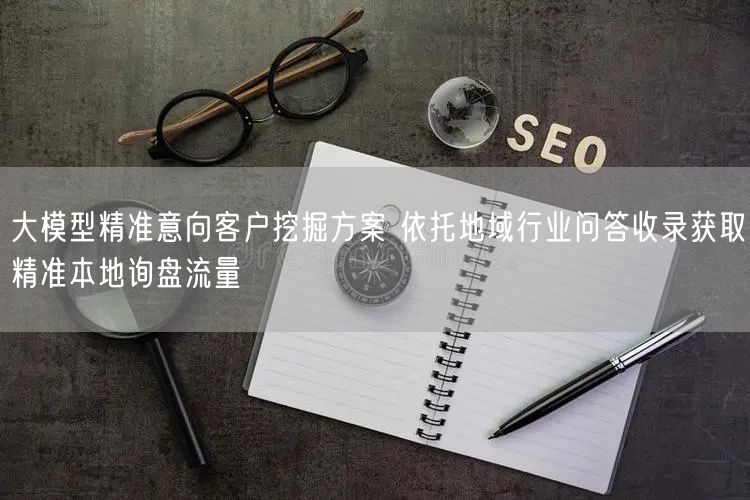 大模型精准意向客户挖掘方案 依托地域行业问答收录获取精准本地询盘流量