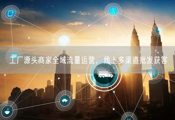 工厂源头商家全域流量运营，线上多渠道批发获客