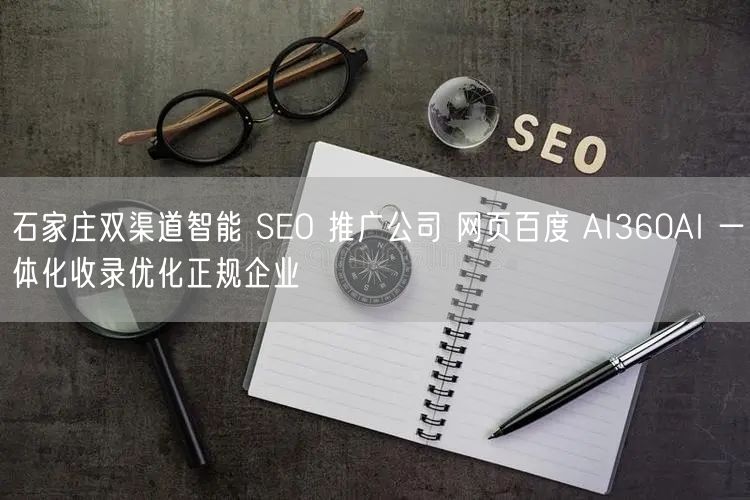 石家庄双渠道智能 SEO 推广公司 网页百度 AI360AI 一体化收录优化正规企业