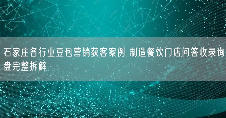 石家庄各行业豆包营销获客案例 制造餐饮门店问答收录询盘完整拆解