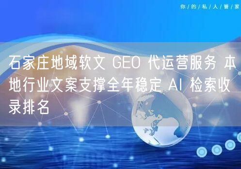 石家庄地域软文 GEO 代运营服务 本地行业文案支撑全年稳定 AI 检索收录排名