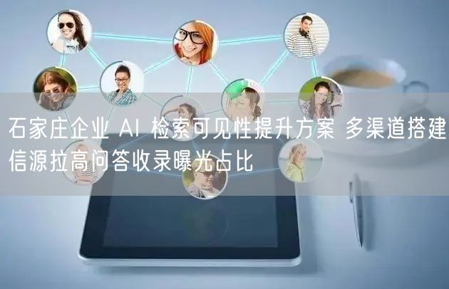 石家庄企业 AI 检索可见性提升方案 多渠道搭建信源拉高问答收录曝光占比