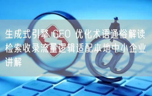 生成式引擎 GEO 优化术语通俗解读 检索收录流量逻辑适配本地中小企业讲解