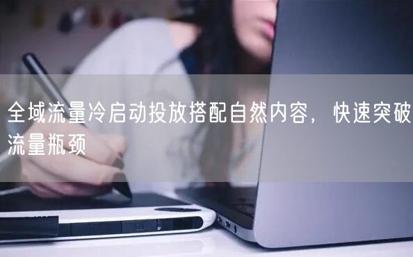 全域流量冷启动投放搭配自然内容，快速突破流量瓶颈