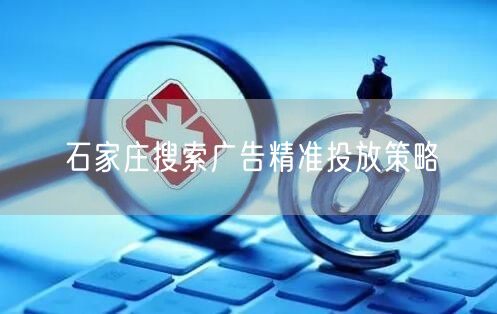 石家庄搜索广告精准投放策略