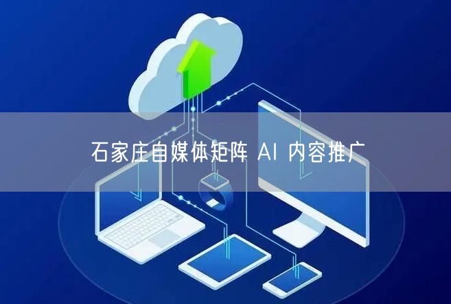 石家庄自媒体矩阵 AI 内容推广
