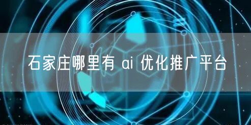 石家庄哪里有 ai 优化推广平台
