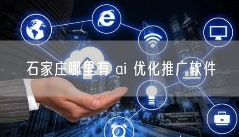 石家庄哪里有 ai 优化推广软件