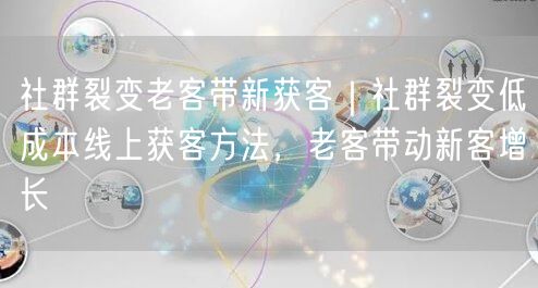 社群裂变老客带新获客｜社群裂变低成本线上获客方法，老客带动新客增长