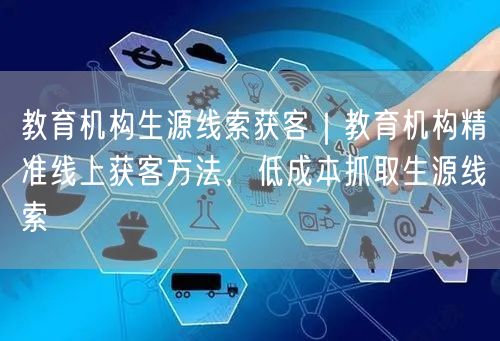 教育机构生源线索获客｜教育机构精准线上获客方法，低成本抓取生源线索