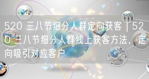 520 三八节细分人群定向获客｜520 三八节细分人群线上获客方法，定向吸引对应客户