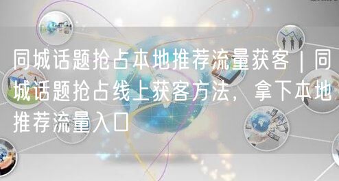 同城话题抢占本地推荐流量获客｜同城话题抢占线上获客方法，拿下本地推荐流量入口