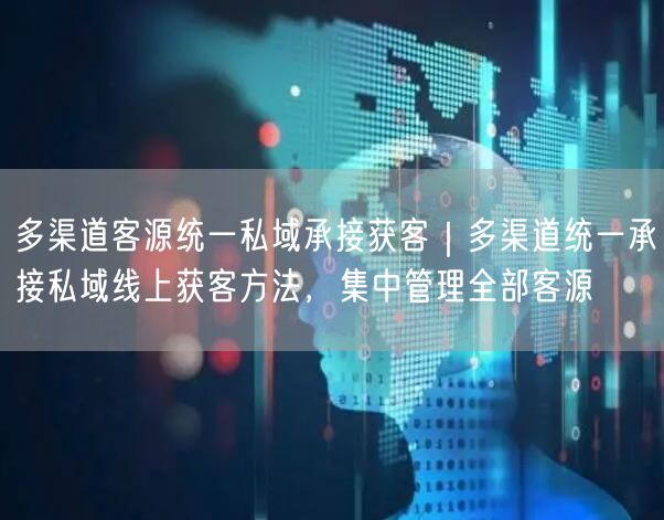 多渠道客源统一私域承接获客｜多渠道统一承接私域线上获客方法，集中管理全部客源