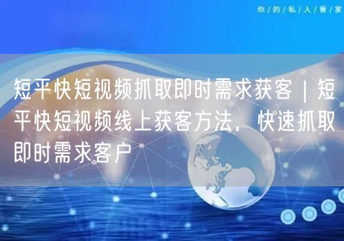 短平快短视频抓取即时需求获客｜短平快短视频线上获客方法，快速抓取即时需求客户