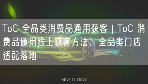 ToC 全品类消费品通用获客｜ToC 消费品通用线上获客方法，全品类门店适配落地