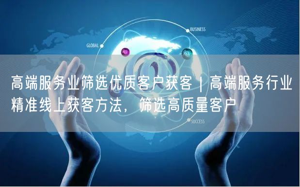 高端服务业筛选优质客户获客｜高端服务行业精准线上获客方法，筛选高质量客户