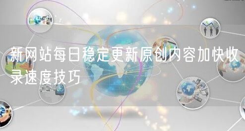 新网站每日稳定更新原创内容加快收录速度技巧