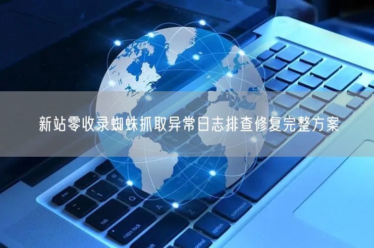 新站零收录蜘蛛抓取异常日志排查修复完整方案