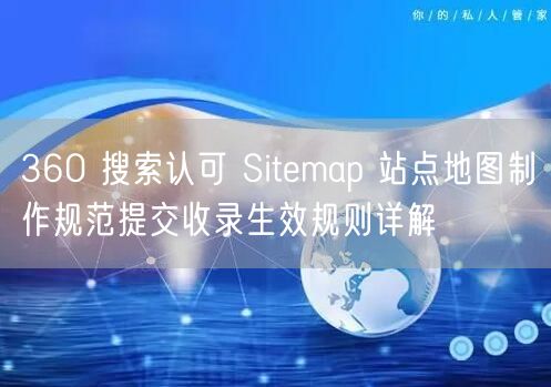 360 搜索认可 Sitemap 站点地图制作规范提交收录生效规则详解