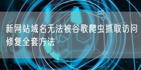 新网站域名无法被谷歌爬虫抓取访问修复全套方法
